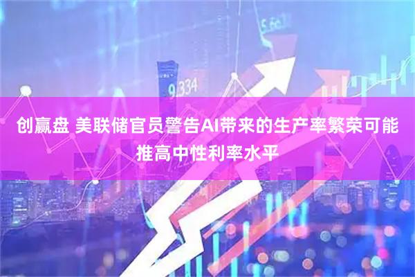 创赢盘 美联储官员警告AI带来的生产率繁荣可能推高中性利率水平