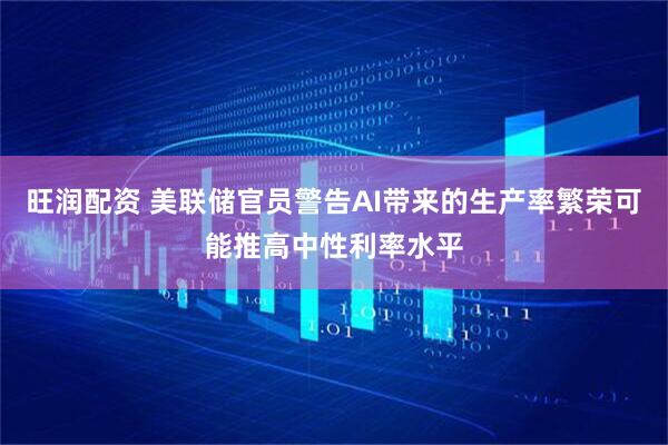 旺润配资 美联储官员警告AI带来的生产率繁荣可能推高中性利率水平