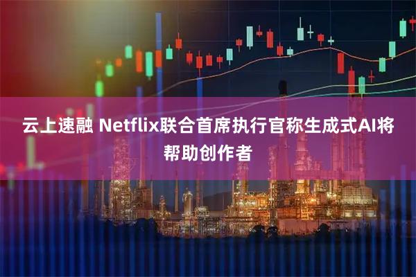 云上速融 Netflix联合首席执行官称生成式AI将帮助创作者