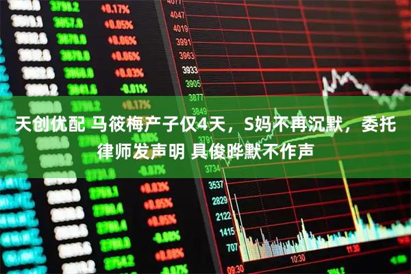 天创优配 马筱梅产子仅4天，S妈不再沉默，委托律师发声明 具俊晔默不作声