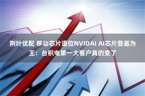 荆叶优配 移动芯片退位NVIDAI AI芯片登基为王：台积电第一大客户真的变了