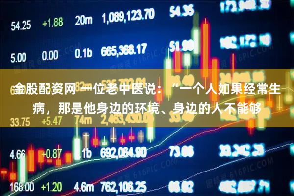 金股配资网 一位老中医说：“一个人如果经常生病，那是他身边的环境、身边的人不能够