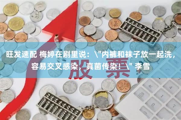 旺发速配 梅婷在剧里说：＂内裤和袜子放一起洗，容易交叉感染，真菌传染！＂ 李雪