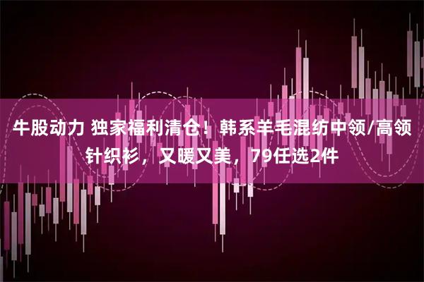 牛股动力 独家福利清仓！韩系羊毛混纺中领/高领针织衫，又暖又美，79任选2件