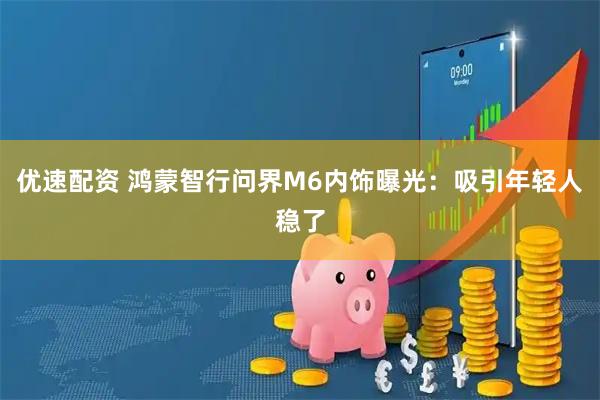 优速配资 鸿蒙智行问界M6内饰曝光：吸引年轻人稳了