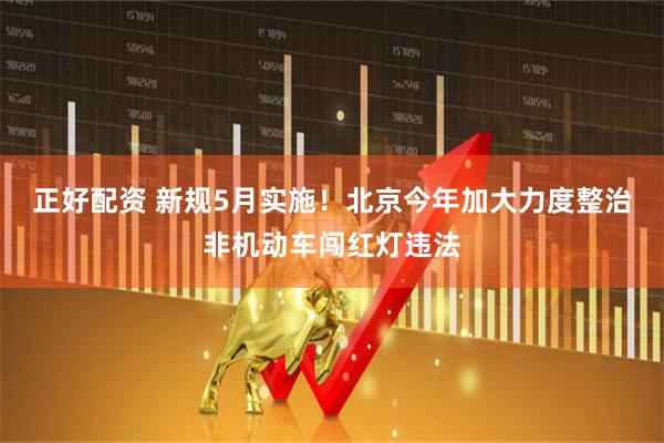 正好配资 新规5月实施！北京今年加大力度整治非机动车闯红灯违法
