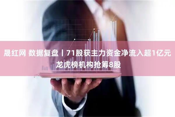 晟红网 数据复盘丨71股获主力资金净流入超1亿元 龙虎榜机构抢筹8股