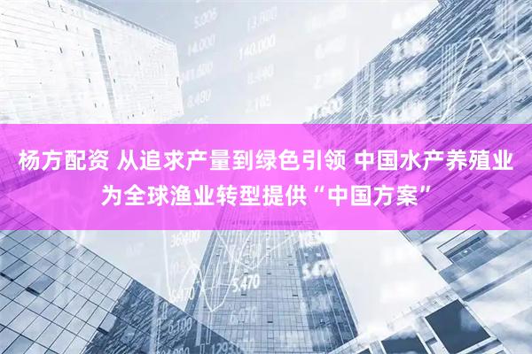 杨方配资 从追求产量到绿色引领 中国水产养殖业为全球渔业转型提供“中国方案”
