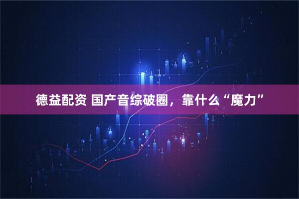 德益配资 国产音综破圈，靠什么“魔力”