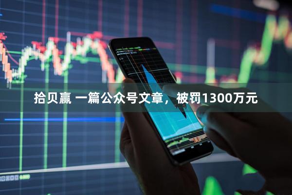 拾贝赢 一篇公众号文章，被罚1300万元