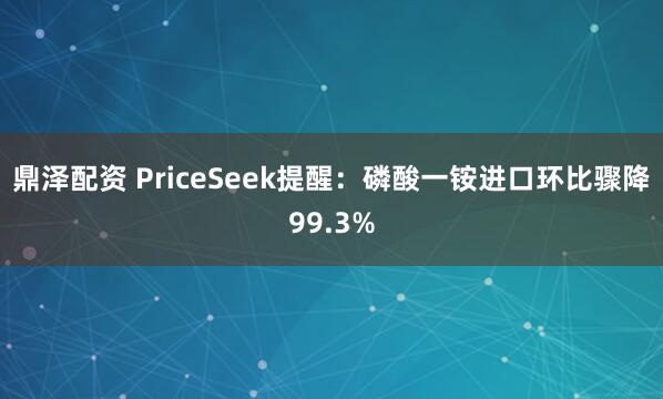 鼎泽配资 PriceSeek提醒：磷酸一铵进口环比骤降99.3%