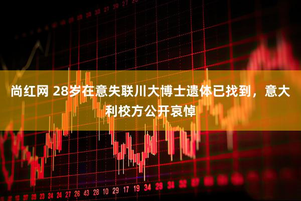 尚红网 28岁在意失联川大博士遗体已找到，意大利校方公开哀悼