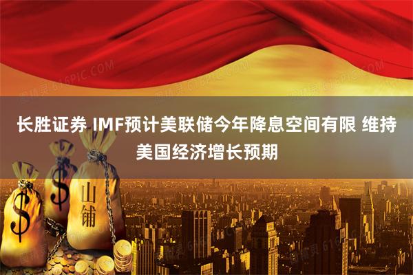 长胜证券 IMF预计美联储今年降息空间有限 维持美国经济增长预期