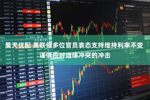 昊天优配 美联储多位官员表态支持维持利率不变 谨慎应对地缘冲突的冲击