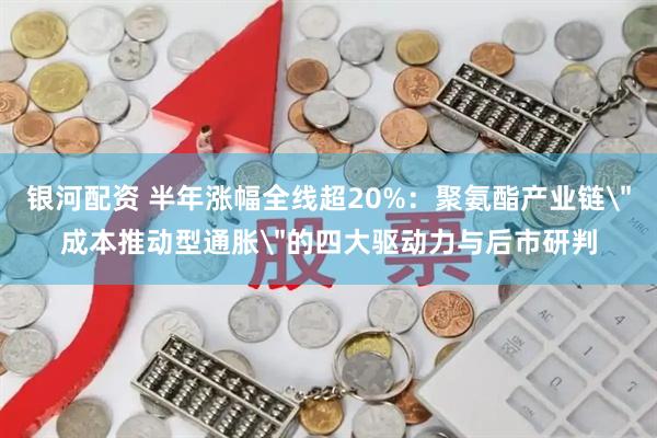 银河配资 半年涨幅全线超20%：聚氨酯产业链＂成本推动型通胀＂的四大驱动力与后市研判