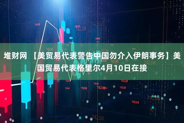 堆财网 【美贸易代表警告中国勿介入伊朗事务】美国贸易代表格里尔4月10日在接