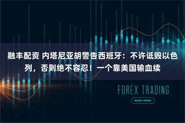 融丰配资 内塔尼亚胡警告西班牙：不许诋毁以色列，否则绝不容忍！一个靠美国输血续