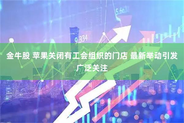 金牛股 苹果关闭有工会组织的门店 最新举动引发广泛关注