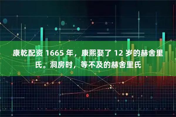 康乾配资 1665 年，康熙娶了 12 岁的赫舍里氏。洞房时，等不及的赫舍里氏
