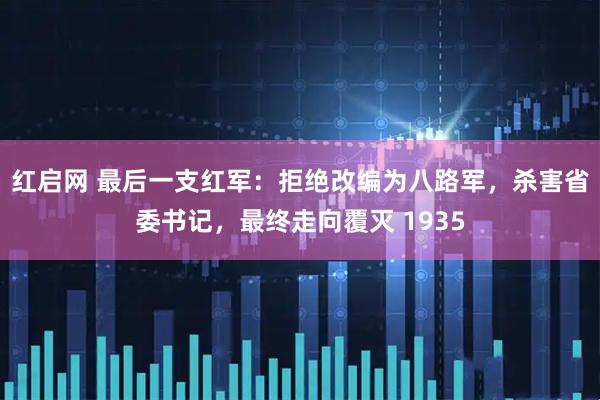 红启网 最后一支红军：拒绝改编为八路军，杀害省委书记，最终走向覆灭 1935