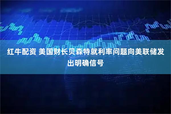 红牛配资 美国财长贝森特就利率问题向美联储发出明确信号