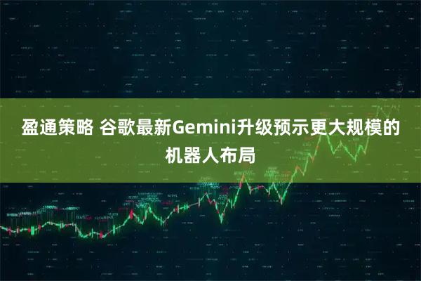 盈通策略 谷歌最新Gemini升级预示更大规模的机器人布局