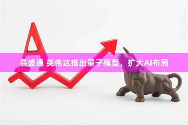 易盛通 英伟达推出量子模型，扩大AI布局